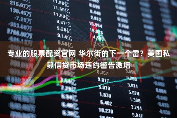 专业的股票配资官网 华尔街的下一个雷？美国私募信贷市场违约警告激增