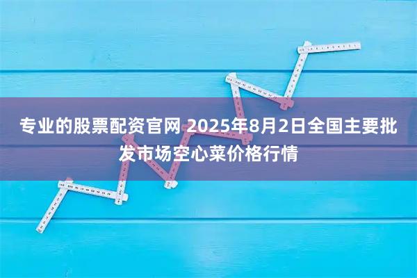 专业的股票配资官网 2025年8月2日全国主要批发市场空心菜价格行情