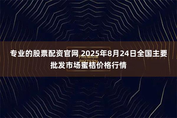 专业的股票配资官网 2025年8月24日全国主要批发市场蜜桔价格行情