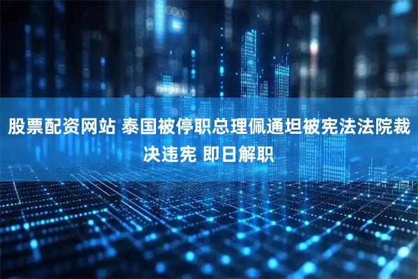 股票配资网站 泰国被停职总理佩通坦被宪法法院裁决违宪 即日解职