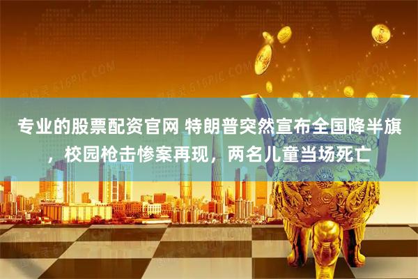 专业的股票配资官网 特朗普突然宣布全国降半旗，校园枪击惨案再现，两名儿童当场死亡