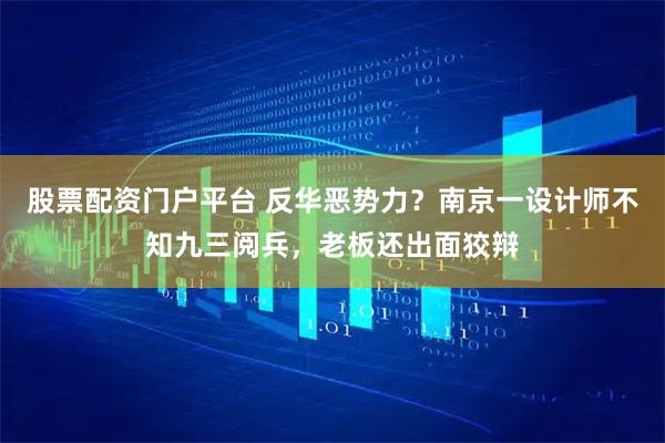 股票配资门户平台 反华恶势力？南京一设计师不知九三阅兵，老板还出面狡辩