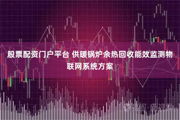 股票配资门户平台 供暖锅炉余热回收能效监测物联网系统方案