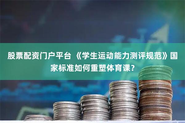 股票配资门户平台 《学生运动能力测评规范》国家标准如何重塑体育课？
