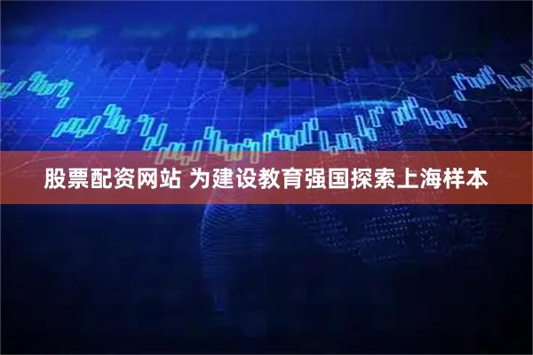 股票配资网站 为建设教育强国探索上海样本