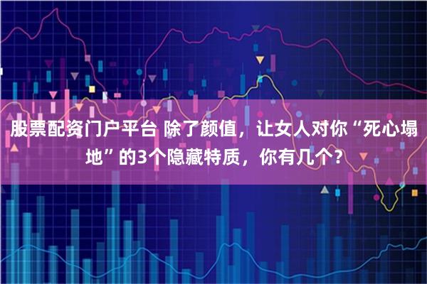 股票配资门户平台 除了颜值，让女人对你“死心塌地”的3个隐藏特质，你有几个？
