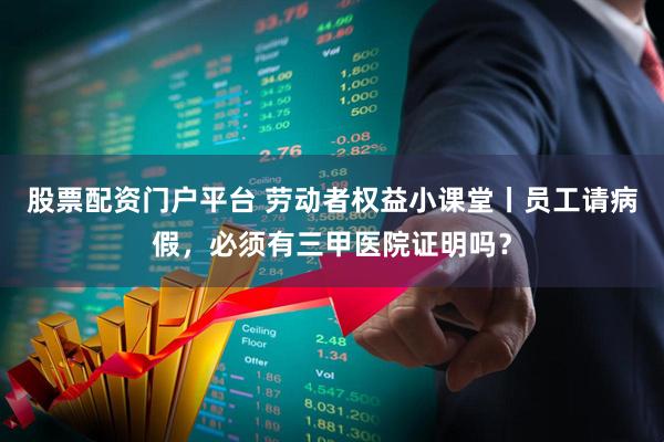 股票配资门户平台 劳动者权益小课堂丨员工请病假，必须有三甲医院证明吗？