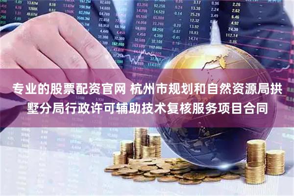 专业的股票配资官网 杭州市规划和自然资源局拱墅分局行政许可辅助技术复核服务项目合同