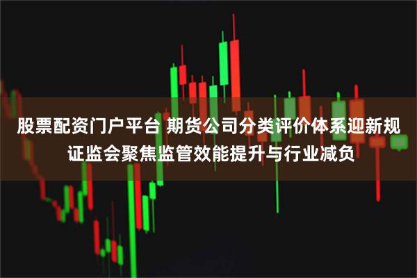 股票配资门户平台 期货公司分类评价体系迎新规 证监会聚焦监管效能提升与行业减负