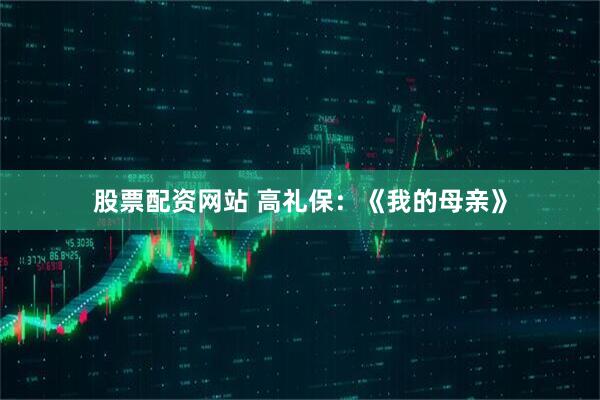 股票配资网站 高礼保：《我的母亲》