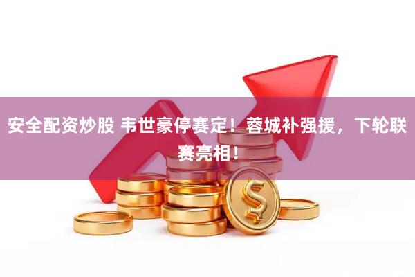 安全配资炒股 韦世豪停赛定！蓉城补强援，下轮联赛亮相！