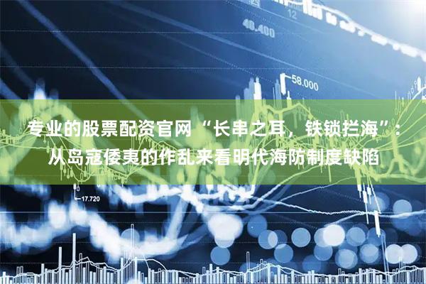 专业的股票配资官网 “长串之耳，铁锁拦海”：从岛寇倭夷的作乱来看明代海防制度缺陷