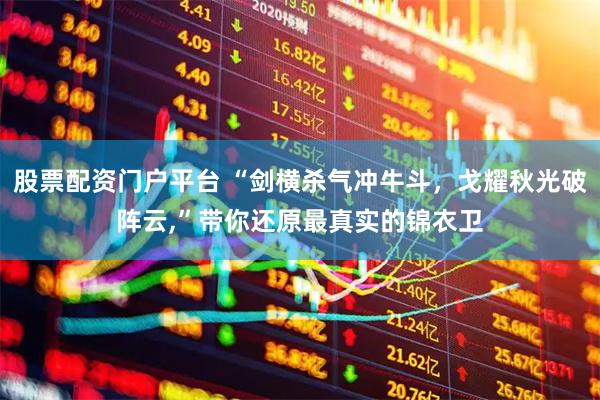 股票配资门户平台 “剑横杀气冲牛斗，戈耀秋光破阵云,”带你还原最真实的锦衣卫