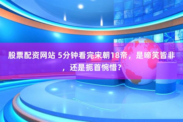 股票配资网站 5分钟看完宋朝18帝，是啼笑皆非，还是扼首惋惜？