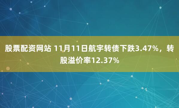 股票配资网站 11月11日航宇转债下跌3.47%，转股溢价率12.37%