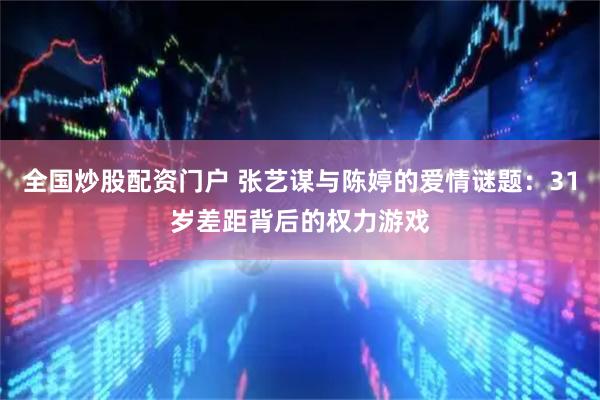 全国炒股配资门户 张艺谋与陈婷的爱情谜题：31岁差距背后的权力游戏